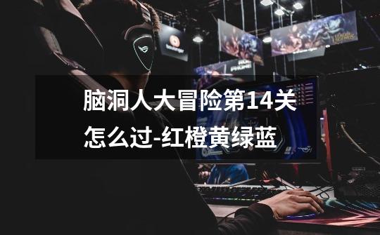 脑洞人大冒险第14关怎么过-红橙黄绿蓝-第1张-游戏信息-龙启网