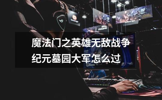 魔法门之英雄无敌战争纪元墓园大军怎么过-第1张-游戏信息-龙启网