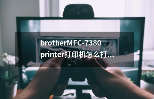 brotherMFC-7380printer打印机怎么打印彩色-第1张-游戏信息-龙启网