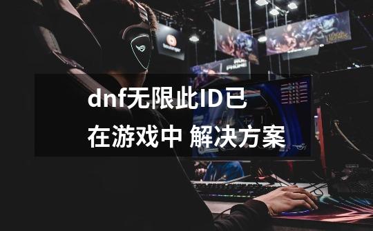 dnf无限此ID已在游戏中 解决方案-第1张-游戏信息-龙启网