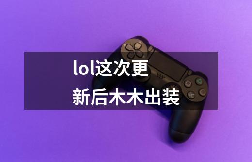 lol这次更新后木木出装-第1张-游戏信息-龙启网