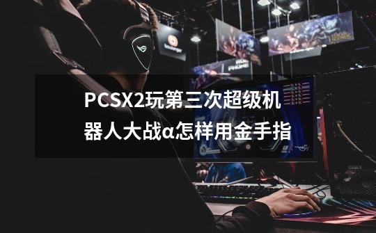 PCSX2玩第三次超级机器人大战α怎样用金手指-第1张-游戏信息-龙启网