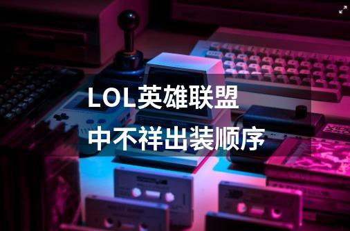 LOL英雄联盟中不祥出装顺序-第1张-游戏信息-龙启网