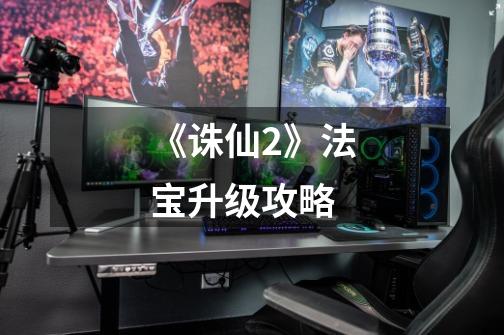 《诛仙2》法宝升级攻略-第1张-游戏信息-龙启网