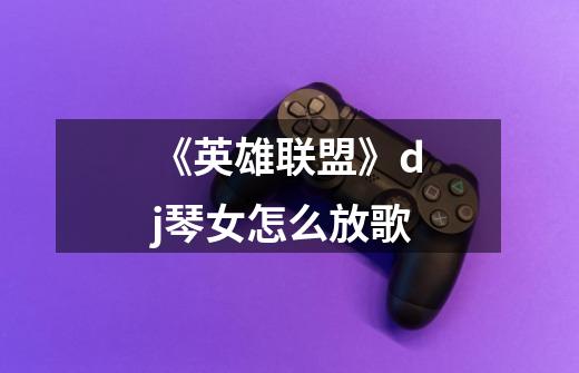 《英雄联盟》dj琴女怎么放歌-第1张-游戏信息-龙启网