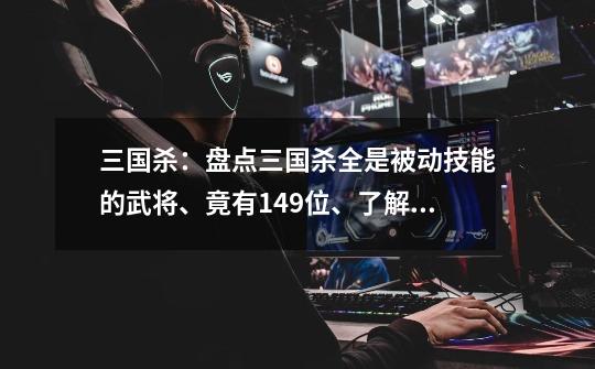 三国杀:盘点三国杀全是被动技能的武将、竟有149位、了解一下-第1张-游戏信息-龙启网