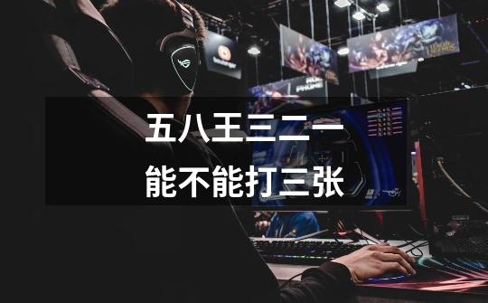 五八王三二一能不能打三张-第1张-游戏信息-龙启网