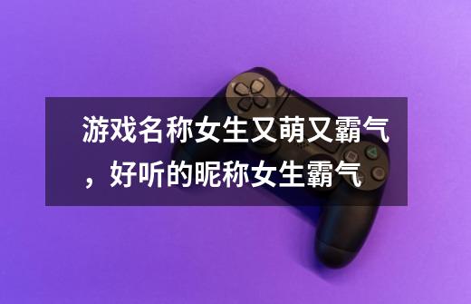 游戏名称女生又萌又霸气,好听的昵称女生霸气-第1张-游戏信息-龙启网