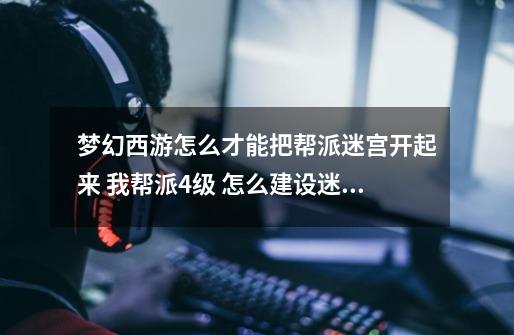 梦幻西游怎么才能把帮派迷宫开起来 我帮派4级 怎么建设迷宫-第1张-游戏信息-龙启网
