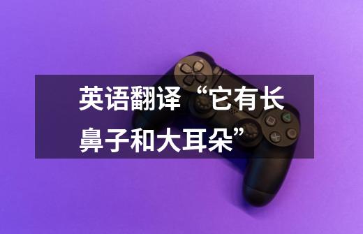 英语翻译“它有长鼻子和大耳朵”-第1张-游戏信息-龙启网