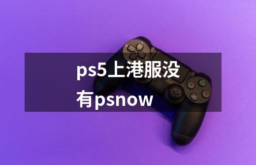 ps5上港服没有psnow-第1张-游戏信息-龙启网