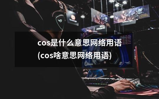 cos是什么意思网络用语(cos啥意思网络用语)-第1张-游戏信息-龙启网