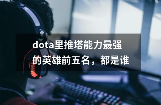 dota里推塔能力最强的英雄前五名,都是谁-第1张-游戏信息-龙启网