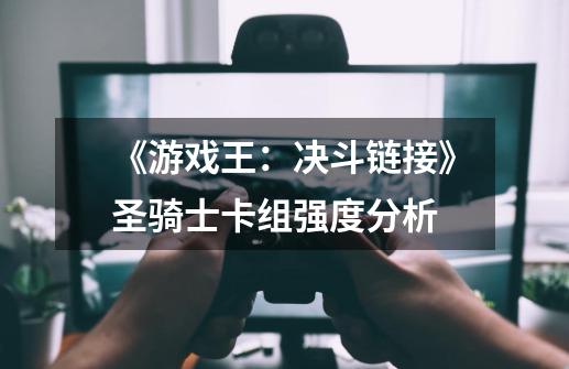 《游戏王:决斗链接》圣骑士卡组强度分析-第1张-游戏信息-龙启网