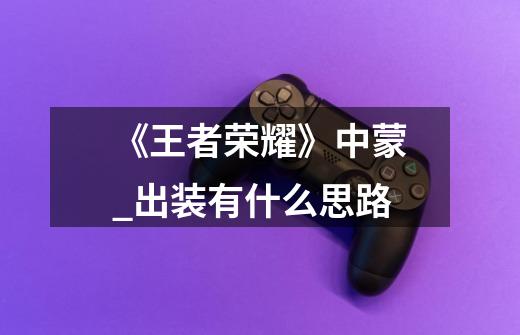 《王者荣耀》中蒙_出装有什么思路-第1张-游戏信息-龙启网