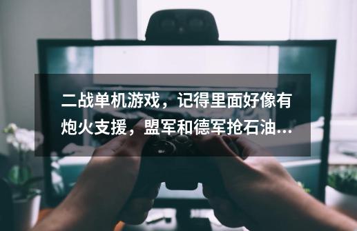 二战单机游戏,记得里面好像有 炮火支援,盟军和德军抢石油。据点,战略性游戏-第1张-游戏信息-龙启网