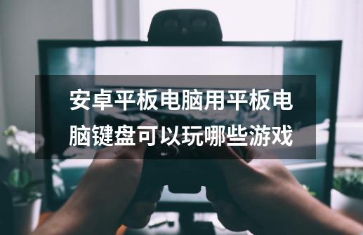 安卓平板电脑用平板电脑键盘可以玩哪些游戏-第1张-游戏信息-龙启网