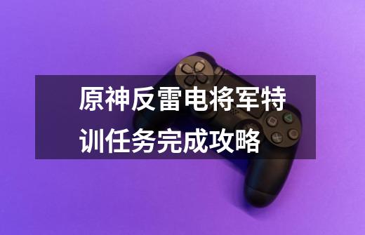 原神反雷电将军特训任务完成攻略-第1张-游戏信息-龙启网