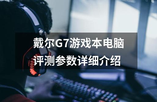 戴尔G7游戏本电脑评测参数详细介绍-第1张-游戏信息-龙启网