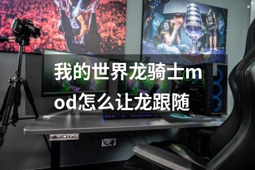 我的世界龙骑士mod怎么让龙跟随-第1张-游戏信息-龙启网