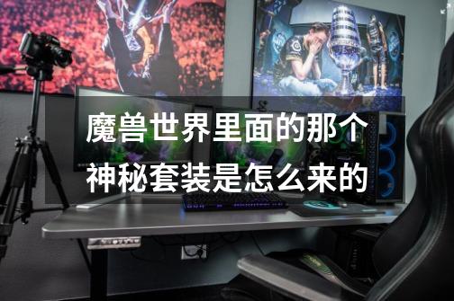 魔兽世界里面的那个神秘套装是怎么来的-第1张-游戏信息-龙启网