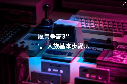 魔兽争霸3'''。 人族基本步骤''我和同学玩''他非常爱键塔''如何快速攻击他'-第1张-游戏信息-龙启网
