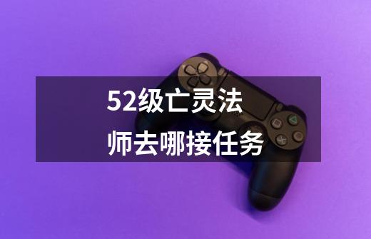 52级亡灵法师去哪接任务-第1张-游戏信息-龙启网