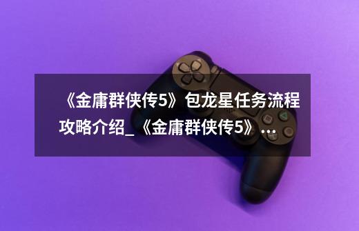 《金庸群侠传5》包龙星任务流程攻略介绍_《金庸群侠传5》包龙星任务流程攻略是什么-第1张-游戏信息-龙启网