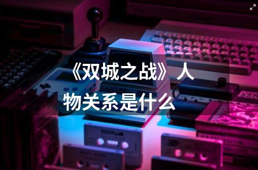 《双城之战》人物关系是什么-第1张-游戏信息-龙启网