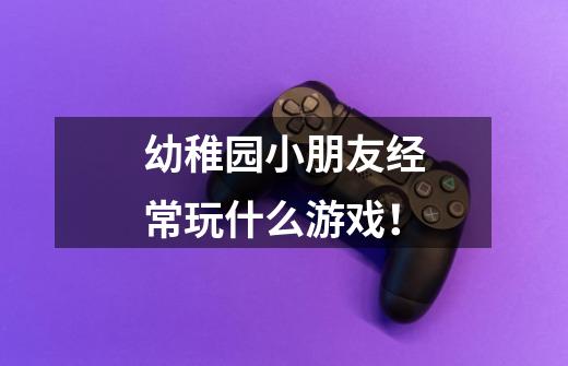 幼稚园小朋友经常玩什么游戏!-第1张-游戏信息-龙启网