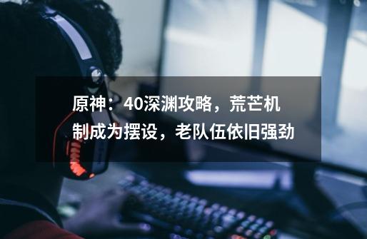 原神:4.0深渊攻略,荒芒机制成为摆设,老队伍依旧强劲-第1张-游戏信息-龙启网