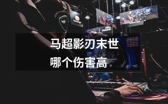 马超影刃末世哪个伤害高-第1张-游戏信息-龙启网