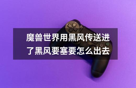 魔兽世界用黑风传送进了黑风要塞要怎么出去-第1张-游戏信息-龙启网