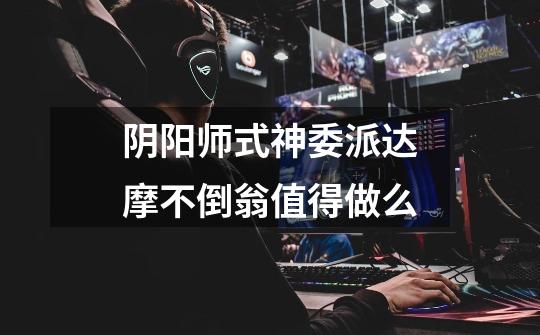 阴阳师式神委派达摩不倒翁值得做么-第1张-游戏信息-龙启网
