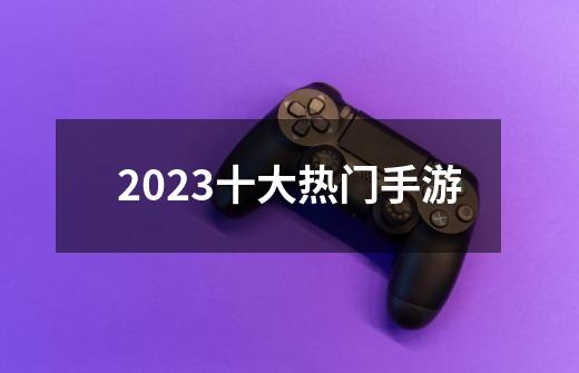 2023十大热门手游-第1张-游戏信息-龙启网