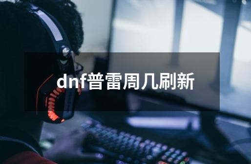 dnf普雷周几刷新-第1张-游戏信息-龙启网