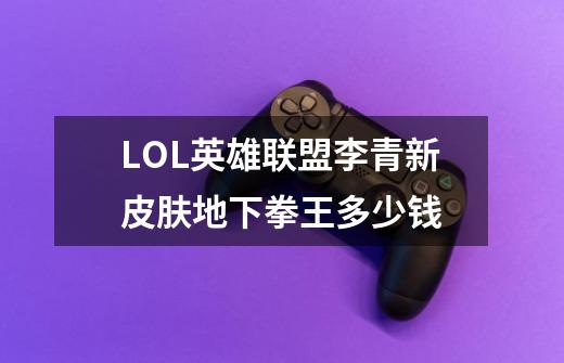 LOL英雄联盟李青新皮肤地下拳王多少钱-第1张-游戏信息-龙启网