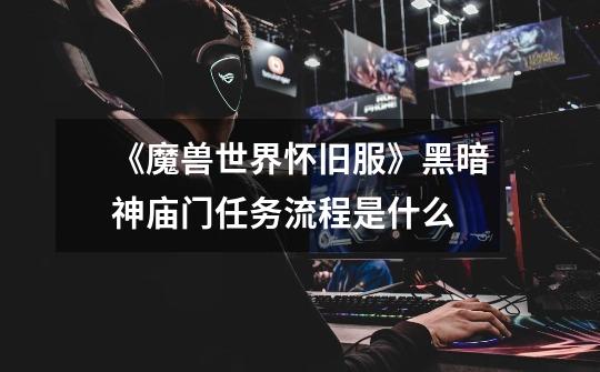 《魔兽世界怀旧服》黑暗神庙门任务流程是什么-第1张-游戏信息-龙启网