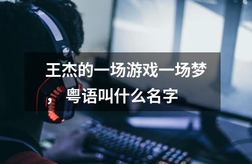 王杰的一场游戏一场梦, 粤语叫什么名字-第1张-游戏信息-龙启网