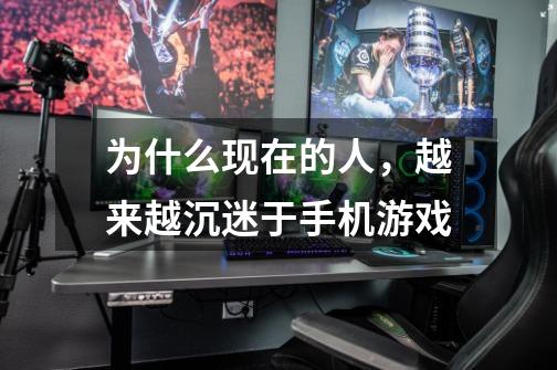 为什么现在的人,越来越沉迷于手机游戏-第1张-游戏信息-龙启网