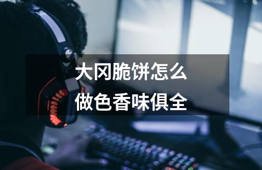 大冈脆饼怎么做色香味俱全-第1张-游戏信息-龙启网