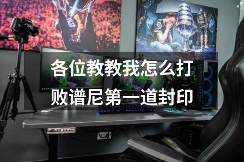 各位教教我怎么打败谱尼第一道封印-第1张-游戏信息-龙启网