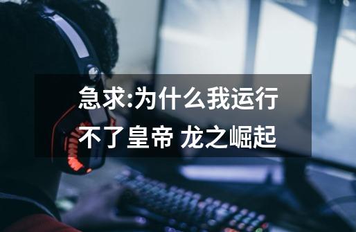急求:为什么我运行不了皇帝 龙之崛起-第1张-游戏信息-龙启网