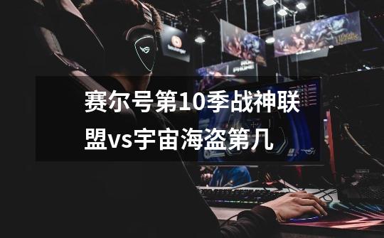 赛尔号第10季战神联盟vs宇宙海盗第几-第1张-游戏信息-龙启网