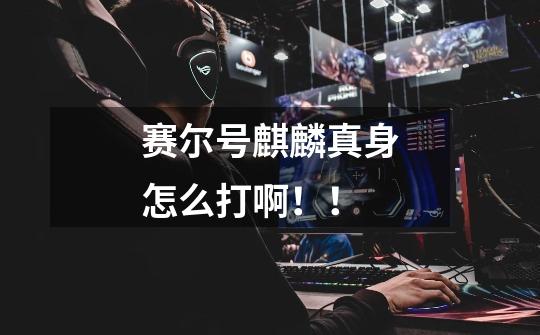 赛尔号麒麟真身怎么打啊!!-第1张-游戏信息-龙启网