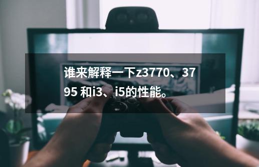 谁来解释一下z3770、3795 和i3、i5的性能。-第1张-游戏信息-龙启网
