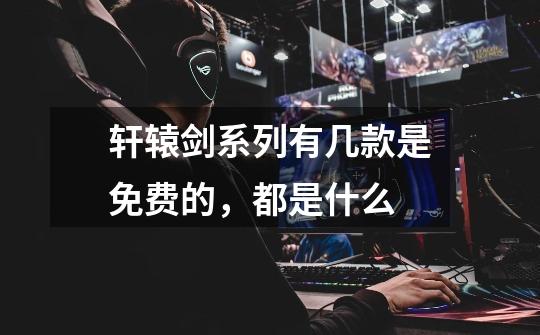 轩辕剑系列有几款是免费的,都是什么-第1张-游戏信息-龙启网