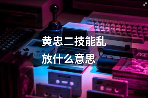 黄忠二技能乱放什么意思-第1张-游戏信息-龙启网