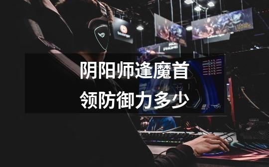 阴阳师逢魔首领防御力多少-第1张-游戏信息-龙启网