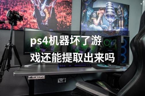 ps4机器坏了游戏还能提取出来吗-第1张-游戏信息-龙启网